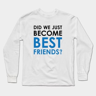 Did We Just Become Best Friends? Long Sleeve T-Shirt